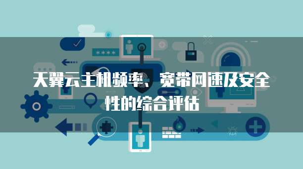 天翼云主机频率、宽带网速及安全性的综合评估