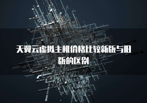 天翼云虚拟主机价格比较新版与旧版的区别