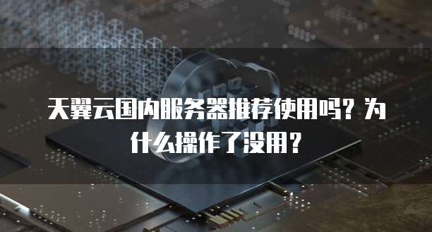 天翼云国内服务器推荐使用吗?为什么操作了没用?