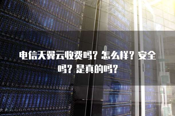 电信天翼云收费吗？怎么样？安全吗？是真的吗？