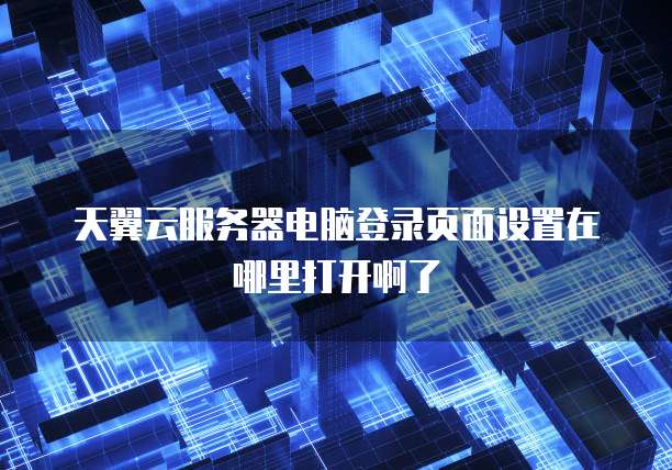 天翼云服务器电脑登录页面设置在哪里打开啊了