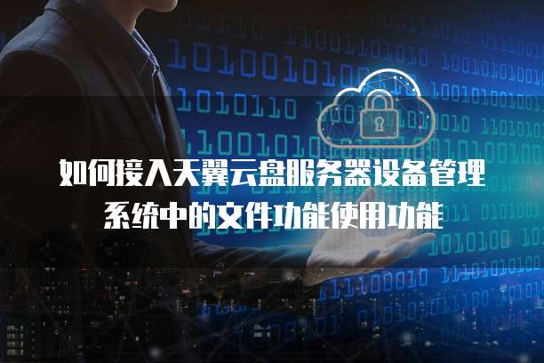 如何接入天翼云盘服务器设备管理系统中的文件功能使用功能