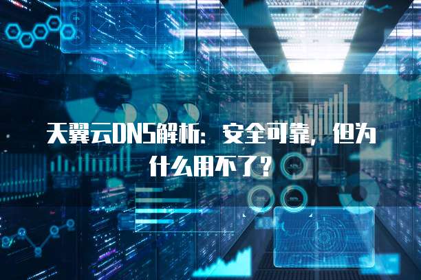 天翼云DNS解析：安全可靠，但为什么用不了？