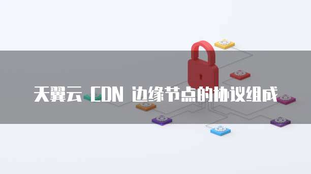 天翼云 CDN 边缘节点的协议组成