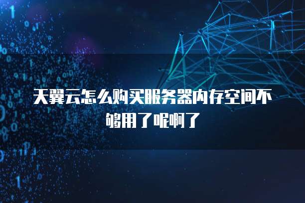 天翼云怎么购买服务器内存空间不够用了呢啊了
