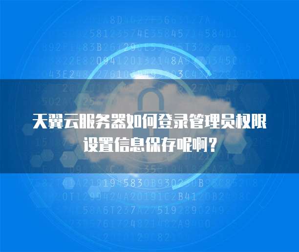 天翼云服务器如何登录管理员权限设置信息保存呢啊?