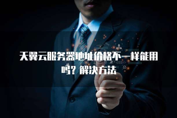 天翼云服务器地址价格不一样能用吗?解决方法