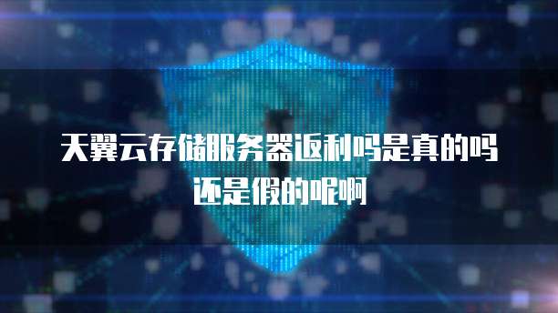 天翼云存储服务器返利吗是真的吗还是假的呢啊