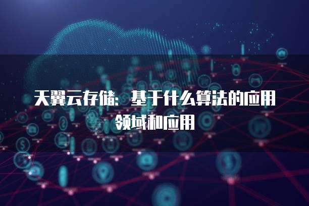 天翼云存储:基于什么算法的应用领域和应用