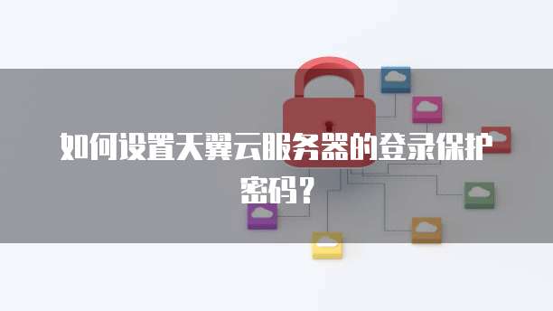 如何设置天翼云服务器的登录保护密码?