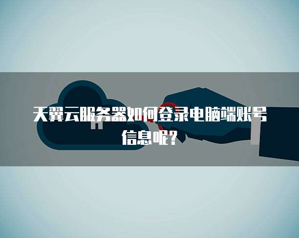 天翼云服务器如何登录电脑端账号信息呢?