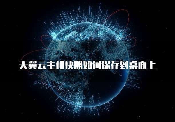 天翼云主机快照如何保存到桌面上