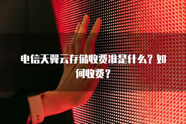 电信天翼云存储收费准是什么?如何收费?