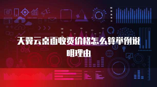 天翼云桌面收费价格怎么算举例说明理由