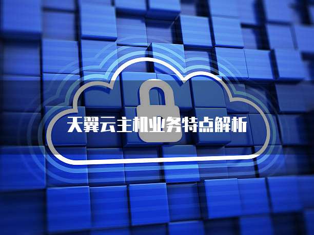 天翼云主机业务特点解析