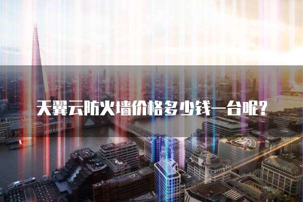 天翼云防火墙价格多少钱一台呢?