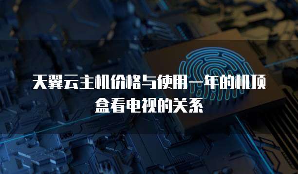天翼云主机价格与使用一年的机顶盒看电视的关系