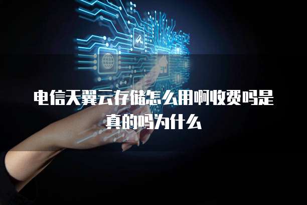 电信天翼云存储怎么用啊收费吗是真的吗为什么