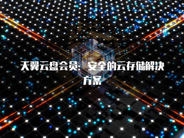 天翼云盘会员:安全的云存储解决方案