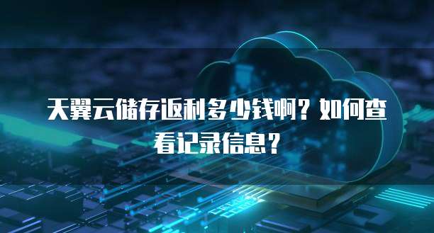 天翼云储存返利多少钱啊?如何查看记录信息?