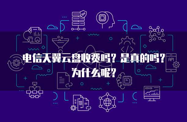 电信天翼云盘收费吗?是真的吗?为什么呢?