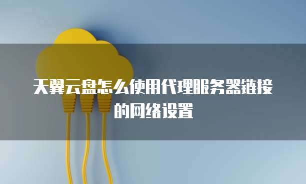 天翼云盘怎么使用代理服务器链接的网络设置