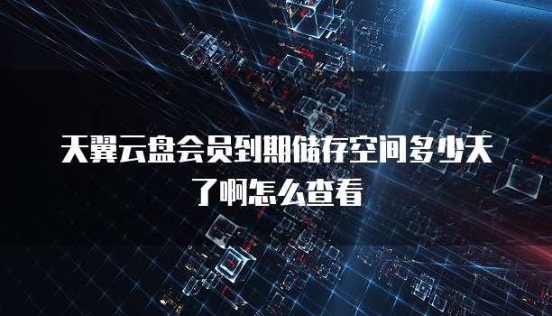 天翼云盘会员到期储存空间多少天了啊怎么查看