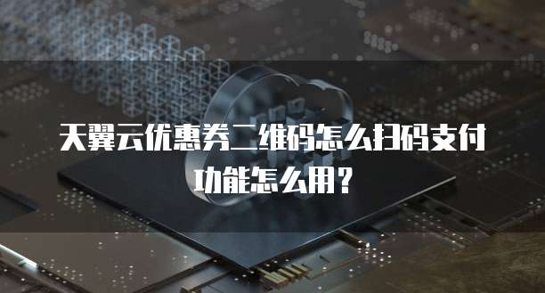 天翼云优惠券二维码怎么扫码支付功能怎么用?