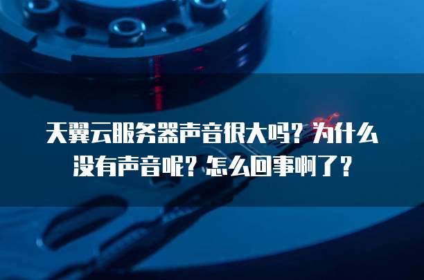 天翼云服务器声音很大吗?为什么没有声音呢?怎么回事啊了?