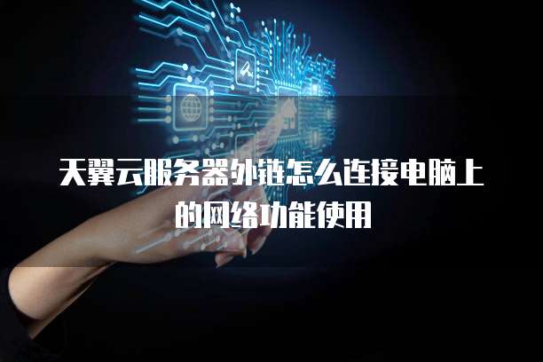 天翼云服务器外链怎么连接电脑上的网络功能使用