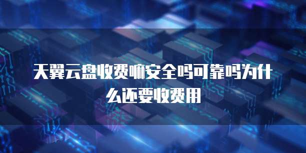 天翼云盘收费嘛安全吗可靠吗为什么还要收费用
