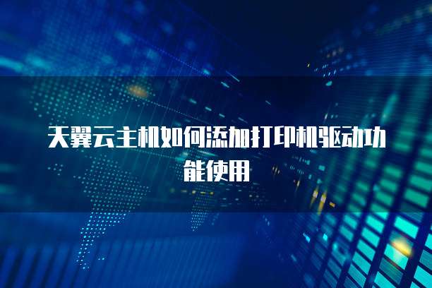 天翼云主机如何添加打印机驱动功能使用