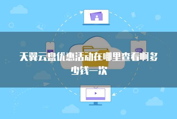 天翼云盘优惠活动在哪里查看啊多少钱一次
