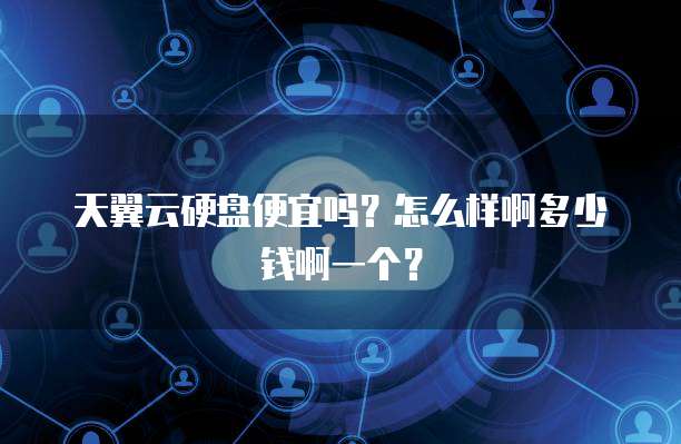 天翼云硬盘便宜吗?怎么样啊多少钱啊一个?