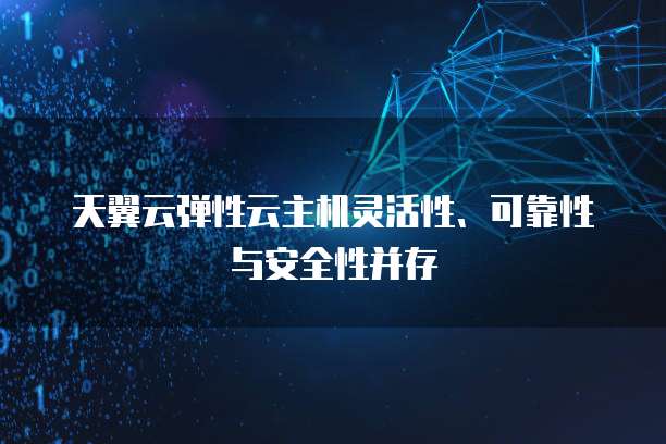 天翼云弹性云主机灵活性、可靠性与安全性并存