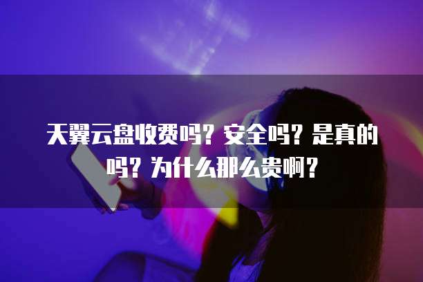 天翼云盘收费吗？安全吗？是真的吗？为什么那么贵啊？