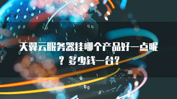 天翼云服务器挂哪个产品好一点呢?多少钱一台?