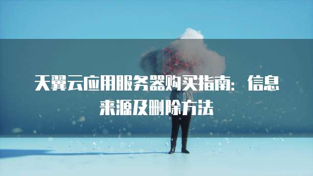 天翼云应用服务器购买指南:信息来源及删除方法