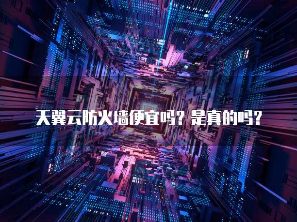 天翼云防火墙便宜吗?是真的吗?