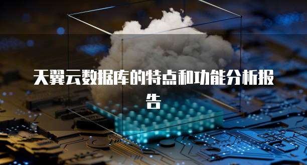 天翼云数据库的特点和功能分析报告