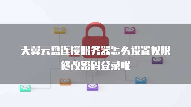 天翼云盘连接服务器怎么设置权限修改密码登录呢