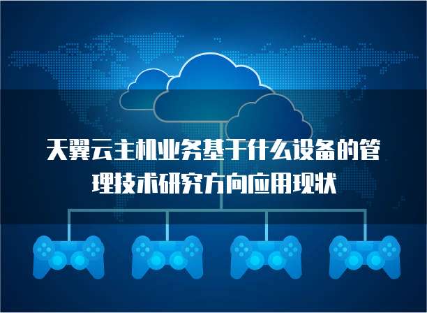 天翼云主机业务基于什么设备的管理技术研究方向应用现状