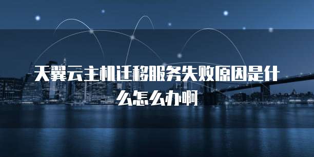 天翼云主机迁移服务失败原因是什么怎么办啊