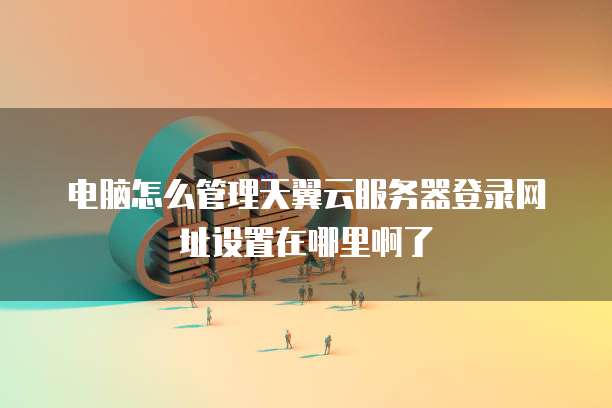 电脑怎么管理天翼云服务器登录网址设置在哪里啊了