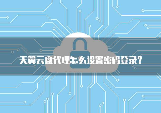 天翼云盘代理怎么设置密码登录?