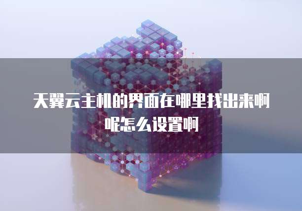 天翼云主机的界面在哪里找出来啊呢怎么设置啊