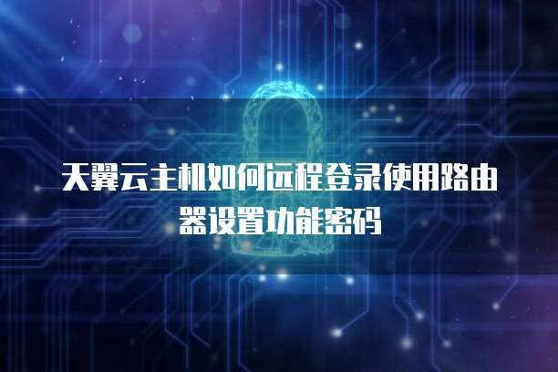 天翼云主机如何远程登录使用路由器设置功能密码