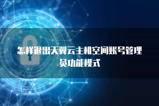 怎样退出天翼云主机空间账号管理员功能模式