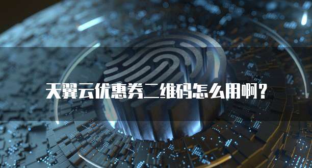 天翼云优惠券二维码怎么用啊?