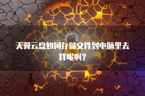 天翼云盘如何存储文件到电脑里去找呢啊?